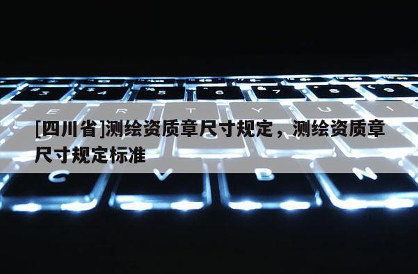 [四川省]测绘资质章尺寸规定，测绘资质章尺寸规定标准