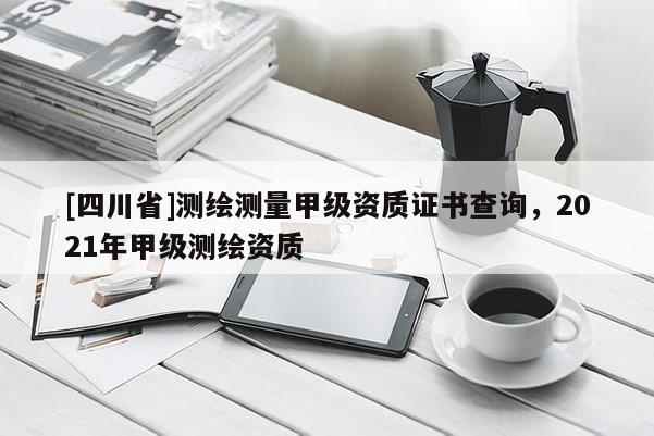 [四川省]测绘测量甲级资质证书查询，2021年甲级测绘资质