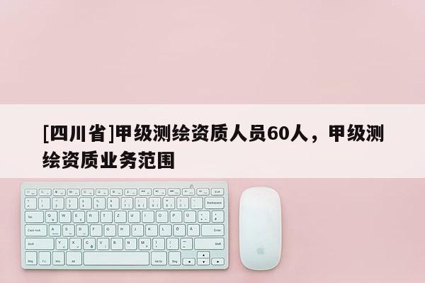 [四川省]甲级测绘资质人员60人，甲级测绘资质业务范围