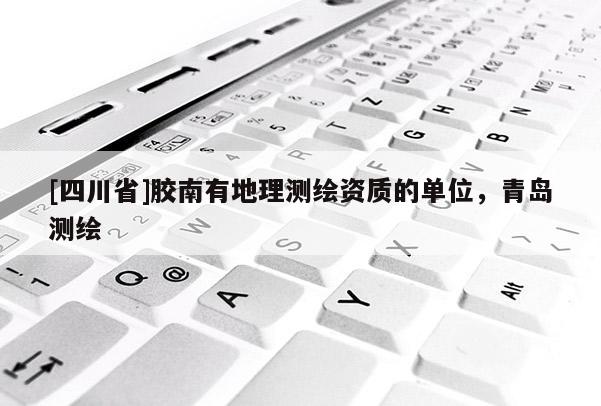 [四川省]胶南有地理测绘资质的单位，青岛测绘
