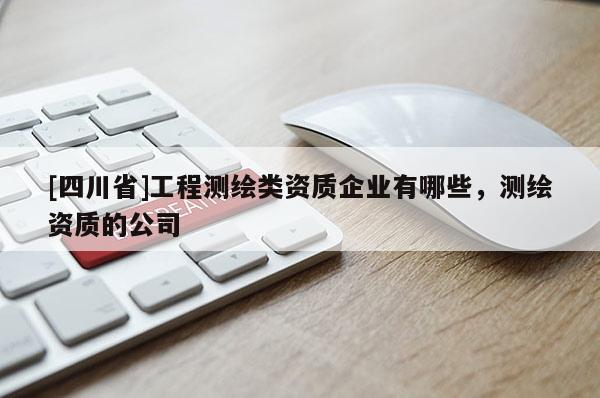 [四川省]工程测绘类资质企业有哪些，测绘资质的公司