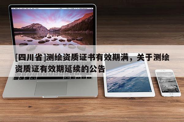 [四川省]测绘资质证书有效期满，关于测绘资质证有效期延续的公告