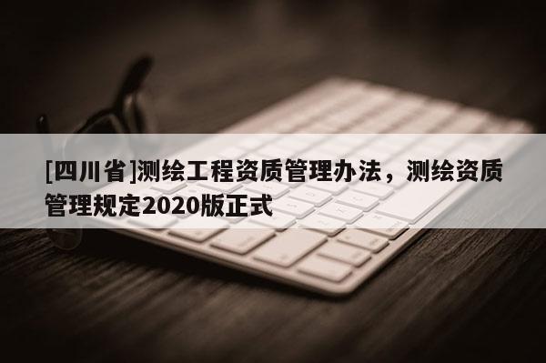 [四川省]测绘工程资质管理办法，测绘资质管理规定2020版正式