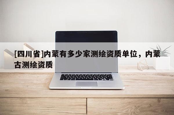 [四川省]内蒙有多少家测绘资质单位，内蒙古测绘资质
