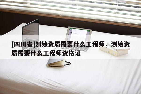 [四川省]测绘资质需要什么工程师，测绘资质需要什么工程师资格证