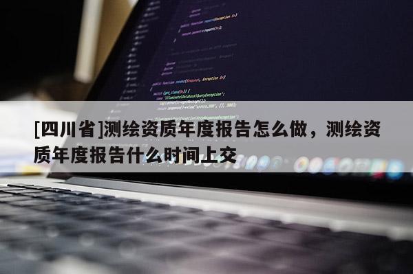 [四川省]测绘资质年度报告怎么做，测绘资质年度报告什么时间上交