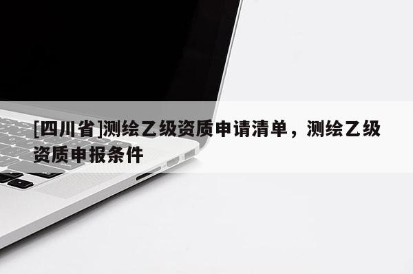 [四川省]测绘乙级资质申请清单，测绘乙级资质申报条件