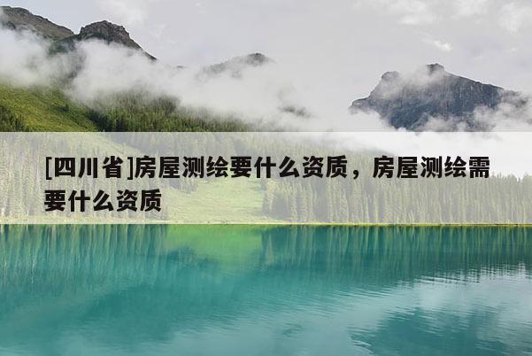 [四川省]房屋测绘要什么资质，房屋测绘需要什么资质