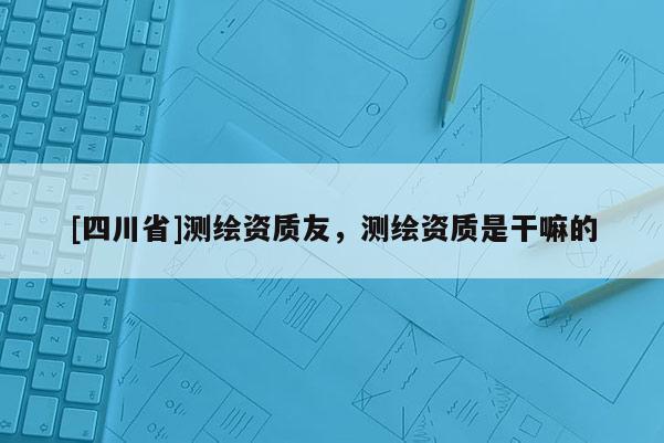 [四川省]测绘资质友，测绘资质是干嘛的