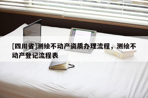 [四川省]测绘不动产资质办理流程，测绘不动产登记流程表