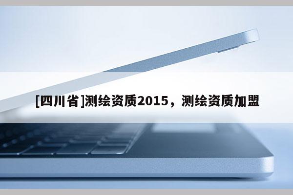 [四川省]测绘资质2015，测绘资质加盟
