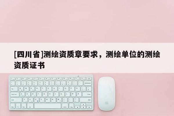 [四川省]测绘资质章要求，测绘单位的测绘资质证书