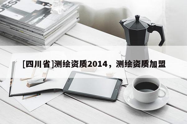 [四川省]测绘资质2014，测绘资质加盟