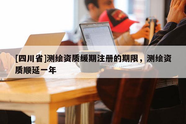 [四川省]测绘资质缓期注册的期限，测绘资质顺延一年
