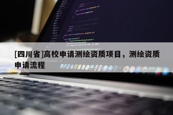 [四川省]高校申请测绘资质项目，测绘资质申请流程