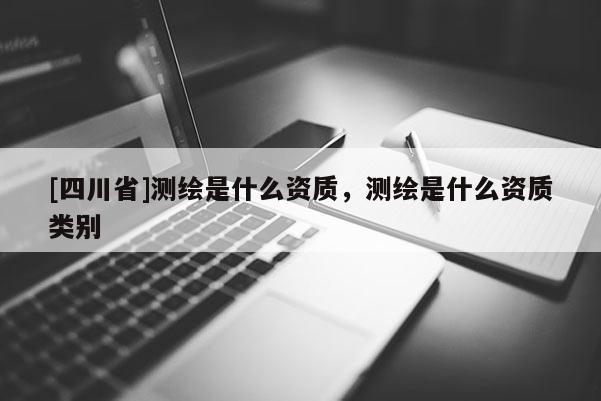 [四川省]测绘是什么资质，测绘是什么资质类别