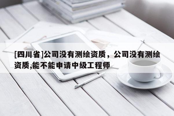 [四川省]公司没有测绘资质，公司没有测绘资质,能不能申请中级工程师