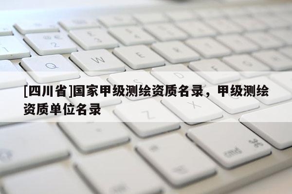 [四川省]国家甲级测绘资质名录，甲级测绘资质单位名录