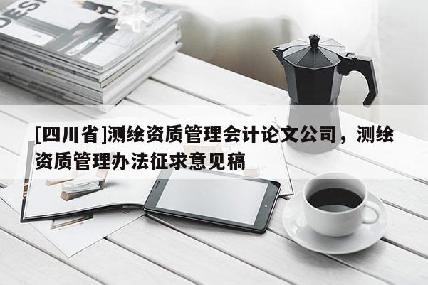 [四川省]测绘资质管理会计论文公司，测绘资质管理办法征求意见稿