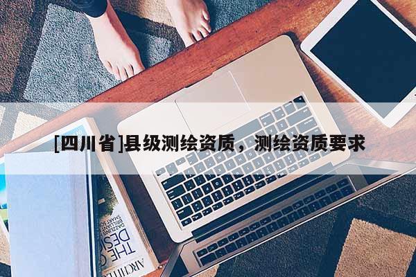 [四川省]县级测绘资质，测绘资质要求