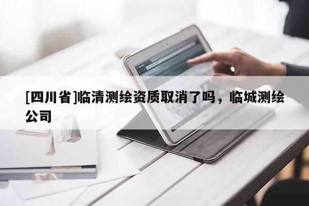 [四川省]临清测绘资质取消了吗，临城测绘公司