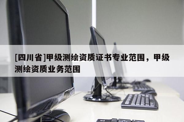 [四川省]甲级测绘资质证书专业范围，甲级测绘资质业务范围
