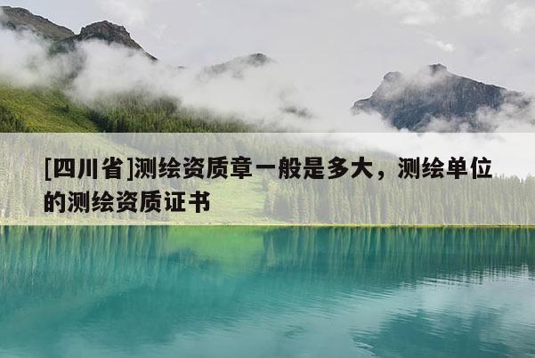 [四川省]测绘资质章一般是多大，测绘单位的测绘资质证书