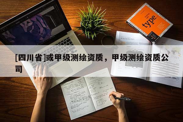 [四川省]或甲级测绘资质，甲级测绘资质公司