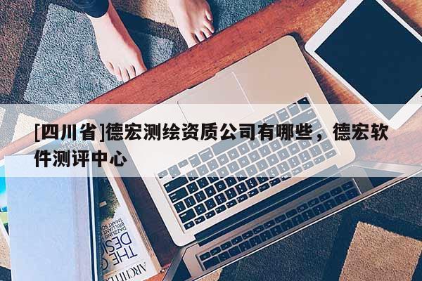 [四川省]德宏测绘资质公司有哪些，德宏软件测评中心