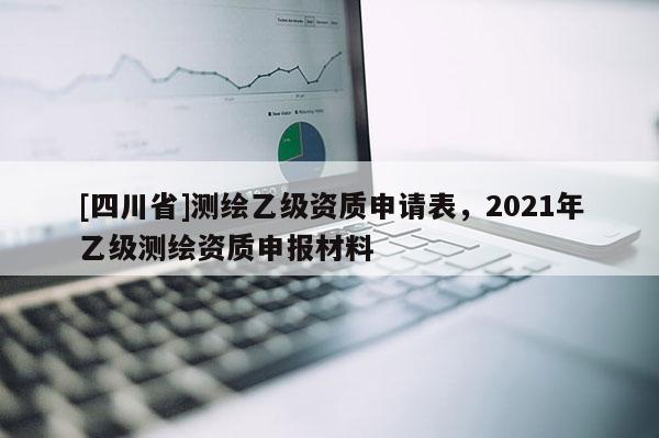 [四川省]测绘乙级资质申请表，2021年乙级测绘资质申报材料
