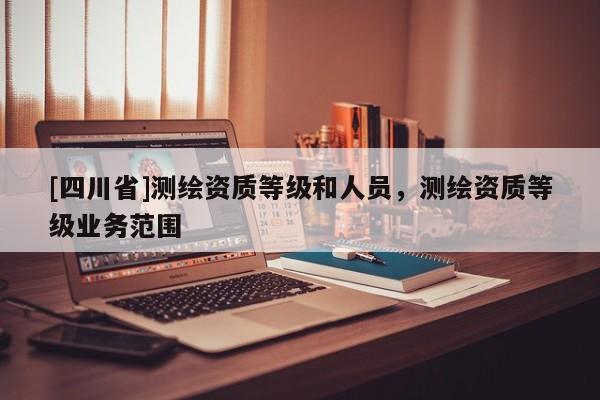 [四川省]测绘资质等级和人员，测绘资质等级业务范围