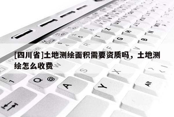 [四川省]土地测绘面积需要资质吗，土地测绘怎么收费