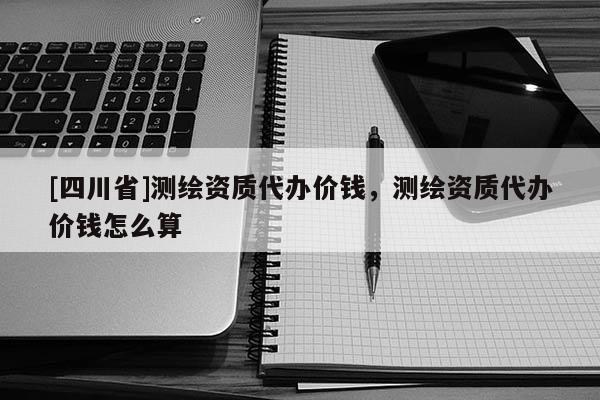 [四川省]测绘资质代办价钱，测绘资质代办价钱怎么算