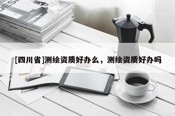 [四川省]测绘资质好办么，测绘资质好办吗