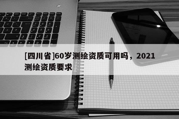 [四川省]60岁测绘资质可用吗，2021测绘资质要求