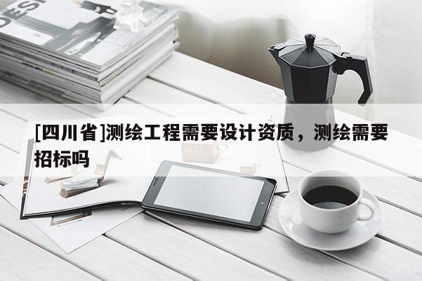 [四川省]测绘工程需要设计资质，测绘需要招标吗