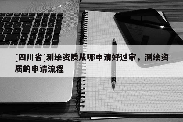 [四川省]测绘资质从哪申请好过审，测绘资质的申请流程