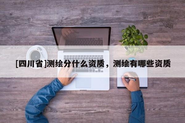 [四川省]测绘分什么资质，测绘有哪些资质