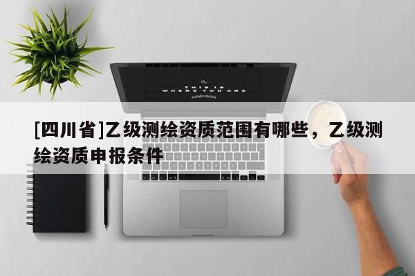 [四川省]乙级测绘资质范围有哪些，乙级测绘资质申报条件