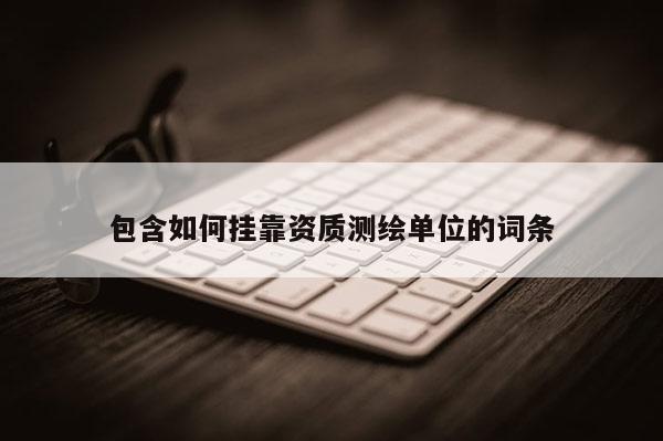 包含如何挂靠资质测绘单位的词条