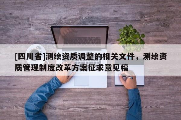 [四川省]测绘资质调整的相关文件，测绘资质管理制度改革方案征求意见稿