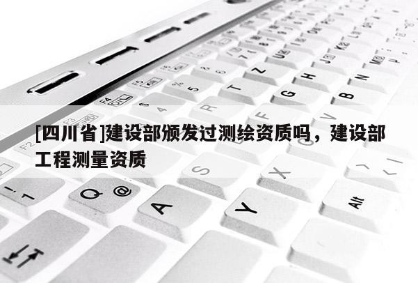 [四川省]建设部颁发过测绘资质吗，建设部工程测量资质