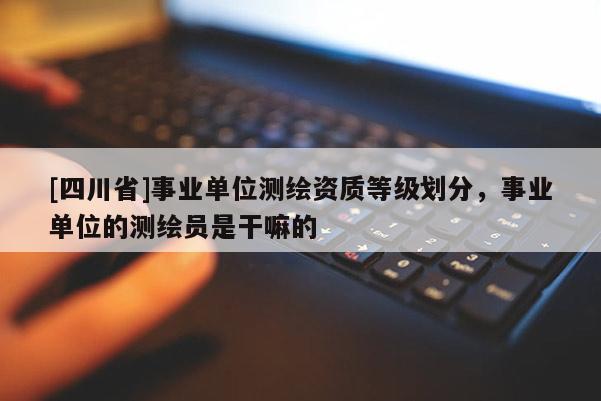 [四川省]事业单位测绘资质等级划分，事业单位的测绘员是干嘛的