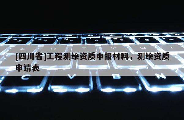 [四川省]工程测绘资质申报材料，测绘资质申请表