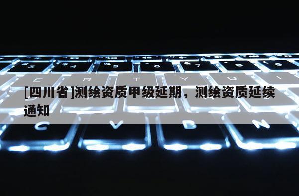 [四川省]测绘资质甲级延期，测绘资质延续通知