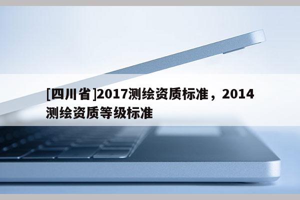 [四川省]2017测绘资质标准，2014测绘资质等级标准
