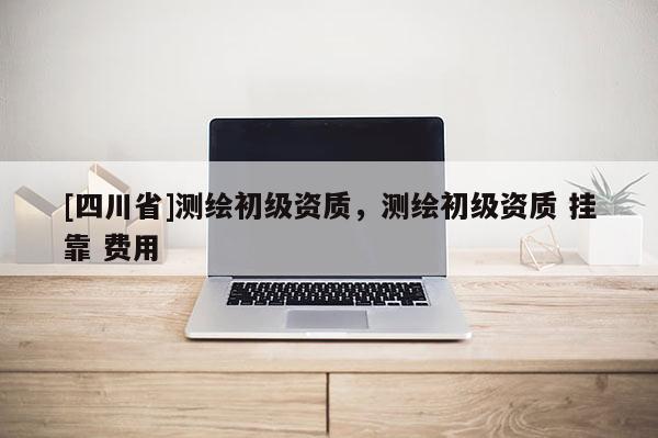 [四川省]测绘初级资质，测绘初级资质 挂靠 费用