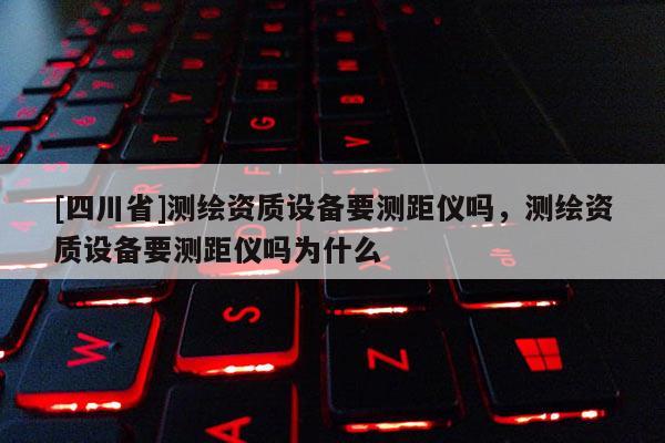[四川省]测绘资质设备要测距仪吗，测绘资质设备要测距仪吗为什么
