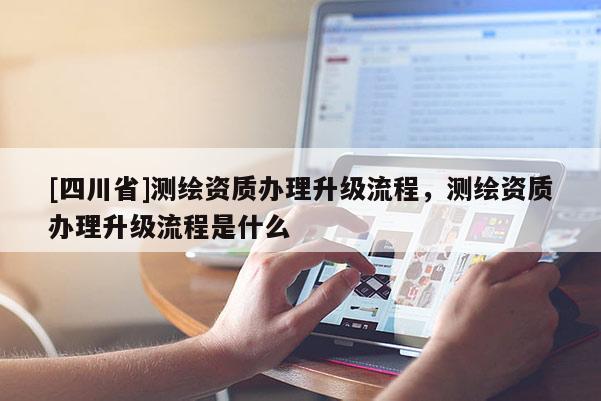 [四川省]测绘资质办理升级流程，测绘资质办理升级流程是什么