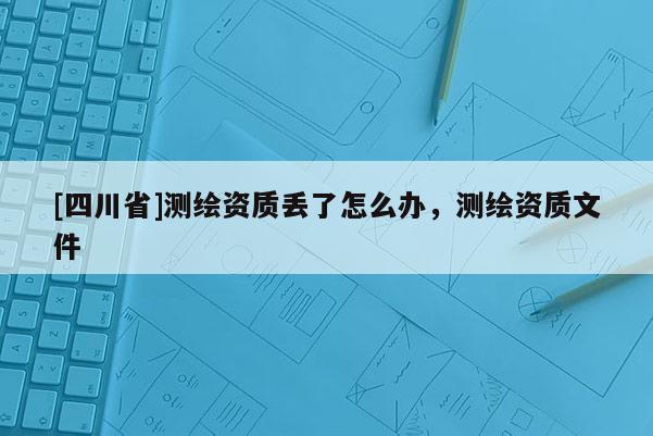 [四川省]测绘资质丢了怎么办，测绘资质文件